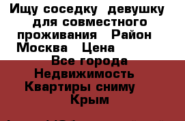 Ищу соседку (девушку) для совместного проживания › Район ­ Москва › Цена ­ 7 500 - Все города Недвижимость » Квартиры сниму   . Крым